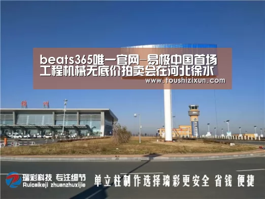 beats365唯一官网-易极中国首场工程机械无底价拍卖会在河北徐水盛大开启(图3) beat365平台入口